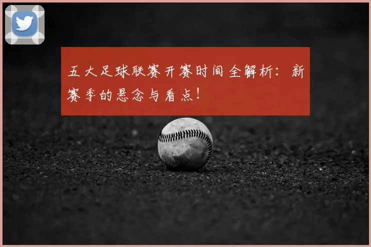 五大足球联赛开赛时间全解析：新赛季的悬念与看点！