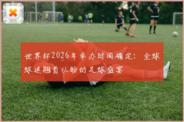 世界杯2026年举办时间确定：全球球迷翘首以盼的足球盛宴