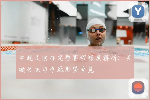 中超足协杯完整赛程深度解析：关键对决与夺冠形势全览
