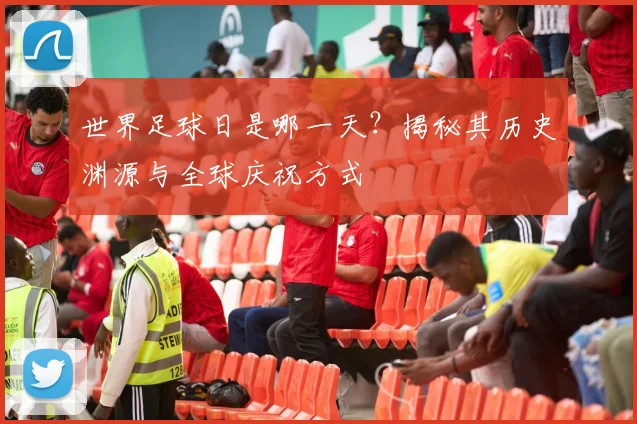 世界足球日是哪一天？揭秘其历史渊源与全球庆祝方式