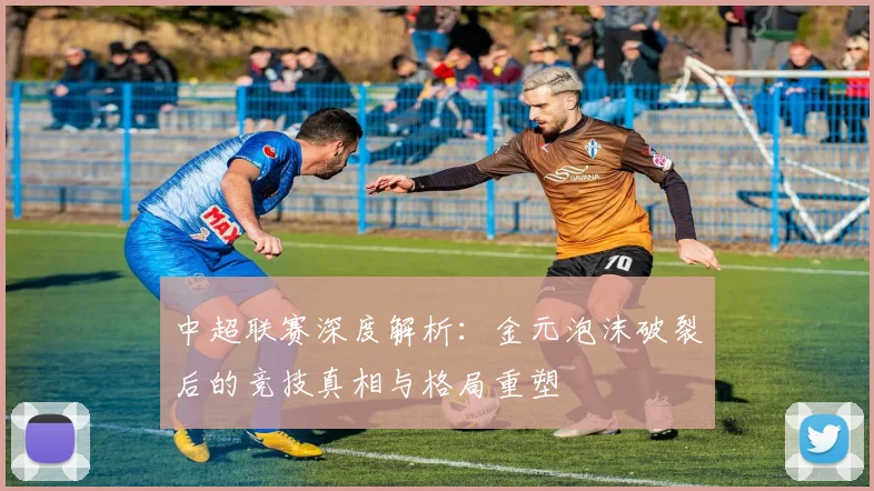 中超联赛深度解析:金元泡沫破裂后的竞技真相与格局重塑