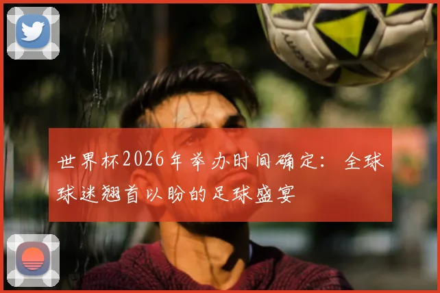 世界杯2026年举办时间确定：全球球迷翘首以盼的足球盛宴