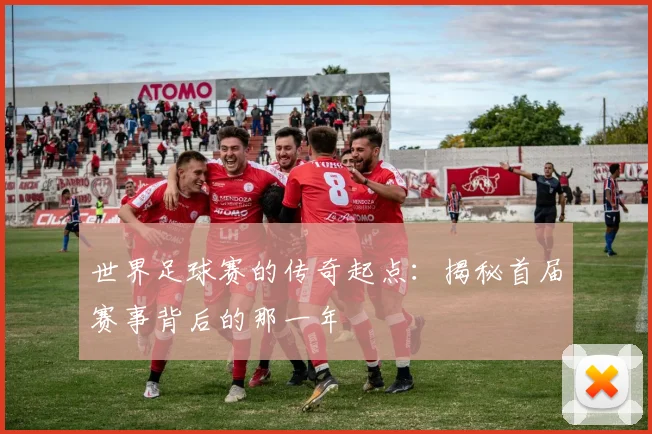 世界足球赛的传奇起点：揭秘首届赛事背后的那一年