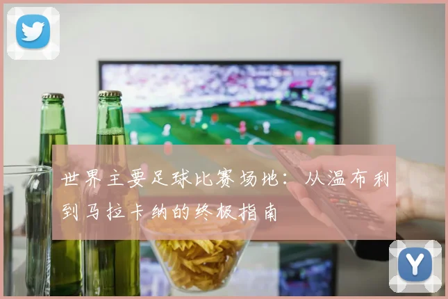 世界主要足球比赛场地：从温布利到马拉卡纳的终极指南