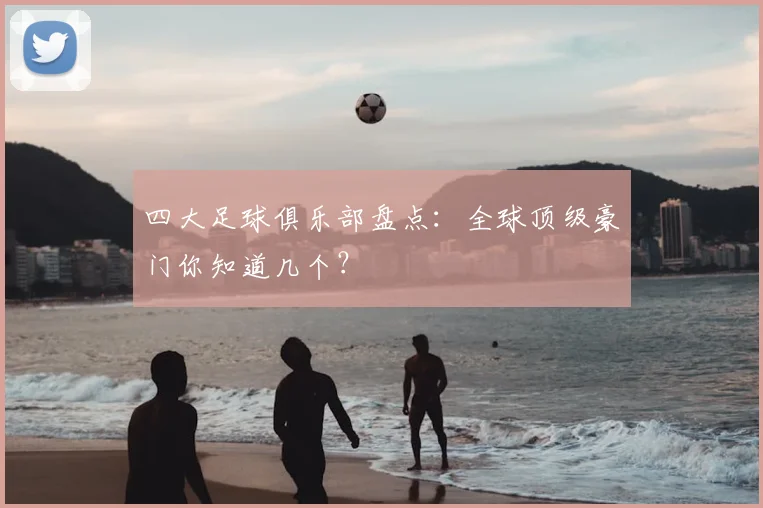 四大足球俱乐部盘点：全球顶级豪门你知道几个？