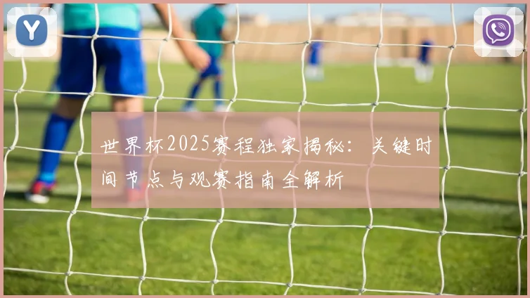 世界杯2025赛程独家揭秘：关键时间节点与观赛指南全解析