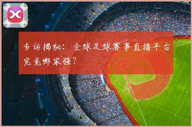 专访揭秘:全球足球赛事直播平台究竟哪家强?