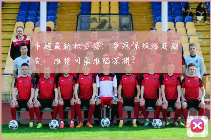 中超最新积分榜：争冠保级格局剧变，谁将问鼎谁陷深渊？