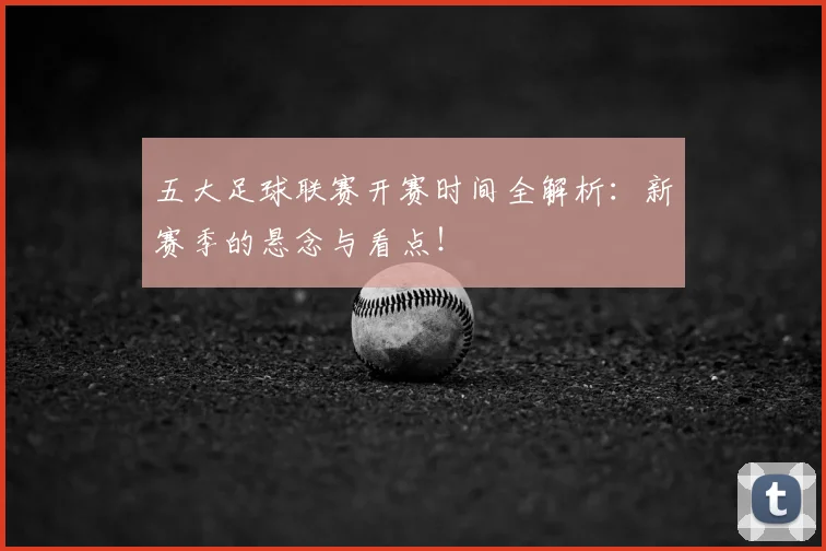 五大足球联赛开赛时间全解析:新赛季的悬念与看点!