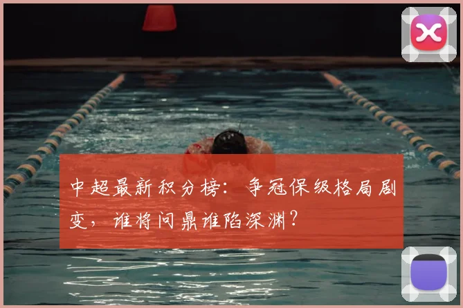 中超最新积分榜:争冠保级格局剧变,谁将问鼎谁陷深渊?