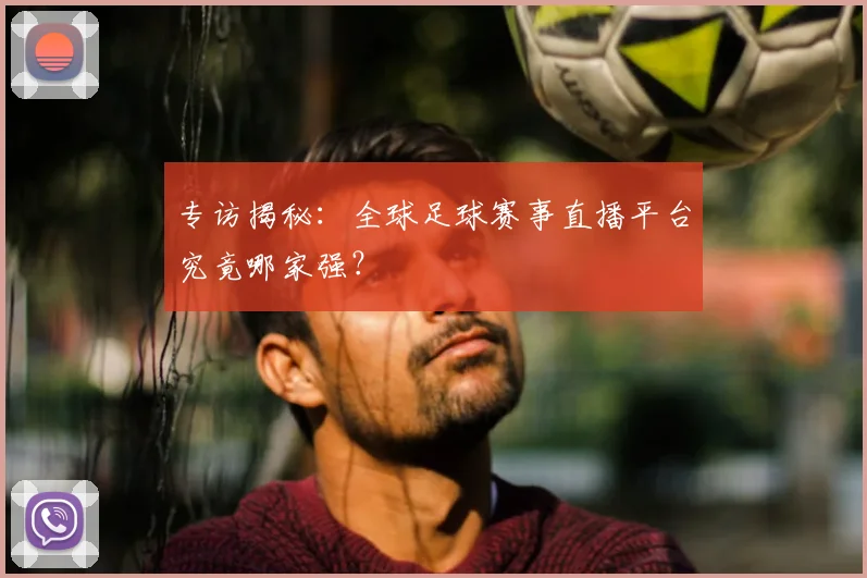 专访揭秘:全球足球赛事直播平台究竟哪家强?