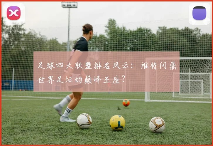 足球四大联盟排名风云:谁将问鼎世界足坛的巅峰王座?