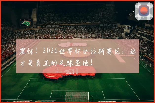 震惊！2026世界杯达拉斯赛区，这才是真正的足球圣地！