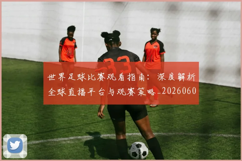 世界足球比赛观看指南：深度解析全球直播平台与观赛策略_20260609201525