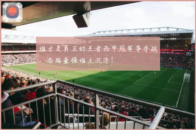 谁才是真正的王者西甲冠军争夺战，各路豪强谁主沉浮！