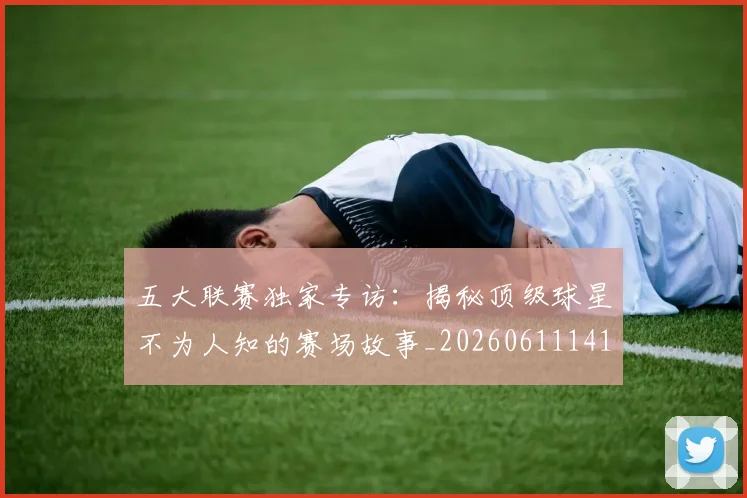 五大联赛独家专访：揭秘顶级球星不为人知的赛场故事_20260611141750