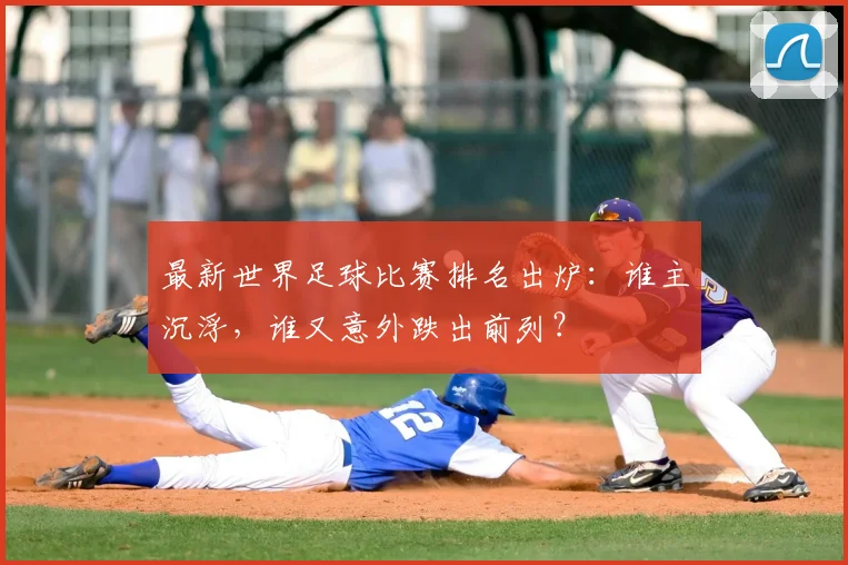 最新世界足球比赛排名出炉：谁主沉浮，谁又意外跌出前列？