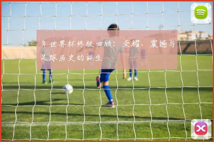 年世界杯终极回顾：荣耀、震撼与足球历史的诞生