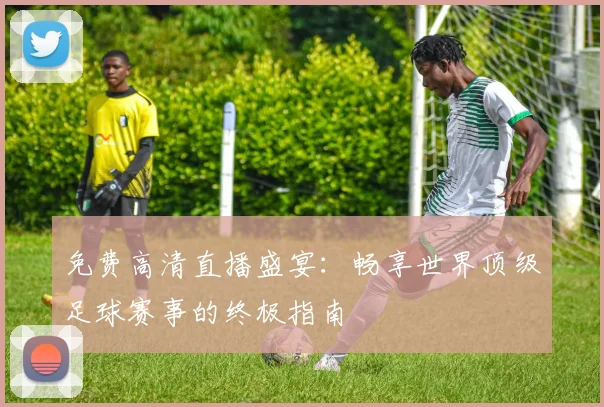 免费高清直播盛宴：畅享世界顶级足球赛事的终极指南