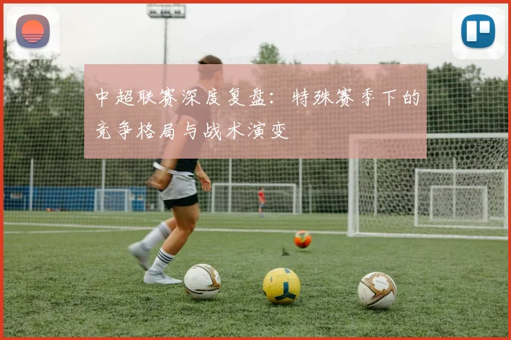 中超联赛深度复盘：特殊赛季下的竞争格局与战术演变