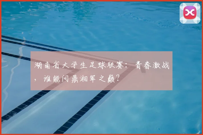湖南省大学生足球联赛：青春激战，谁能问鼎湘军之巅？