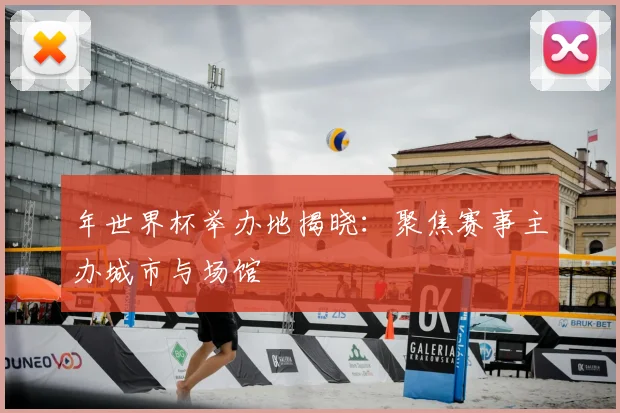年世界杯举办地揭晓：聚焦赛事主办城市与场馆