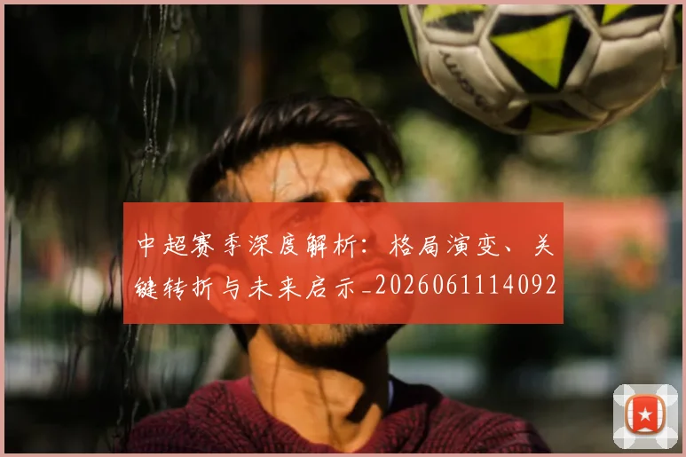 中超赛季深度解析：格局演变、关键转折与未来启示_20260611140925
